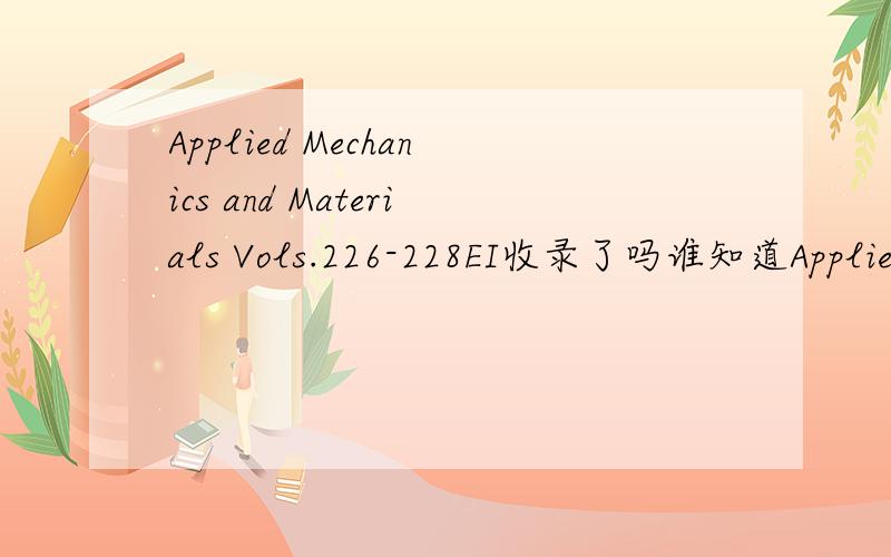 Applied Mechanics and Materials Vols.226-228EI收录了吗谁知道Applied Mechanics and Materials Vols.226-228 in 2012 with the title Vibration,Structural Engineering and Measurement II.被收录了吗