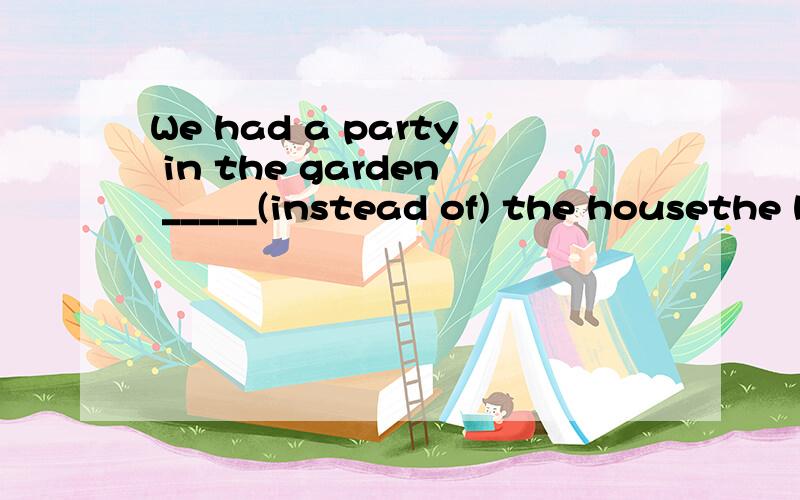 We had a party in the garden _____(instead of) the housethe house 前面加不加in