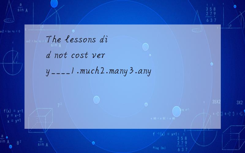 The lessons did not cost very____1.much2.many3.any