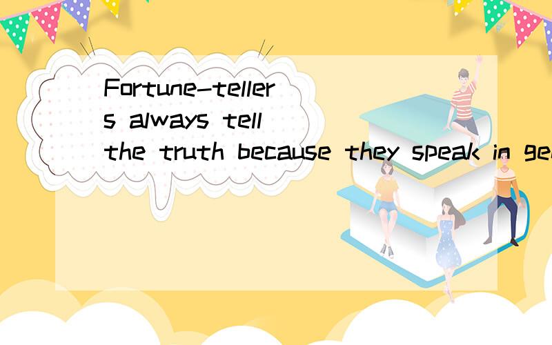 Fortune-tellers always tell the truth because they speak in general terms.speak in general terms 意