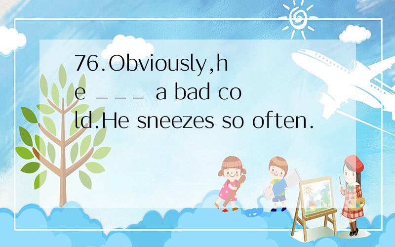 76.Obviously,he ___ a bad cold.He sneezes so often.