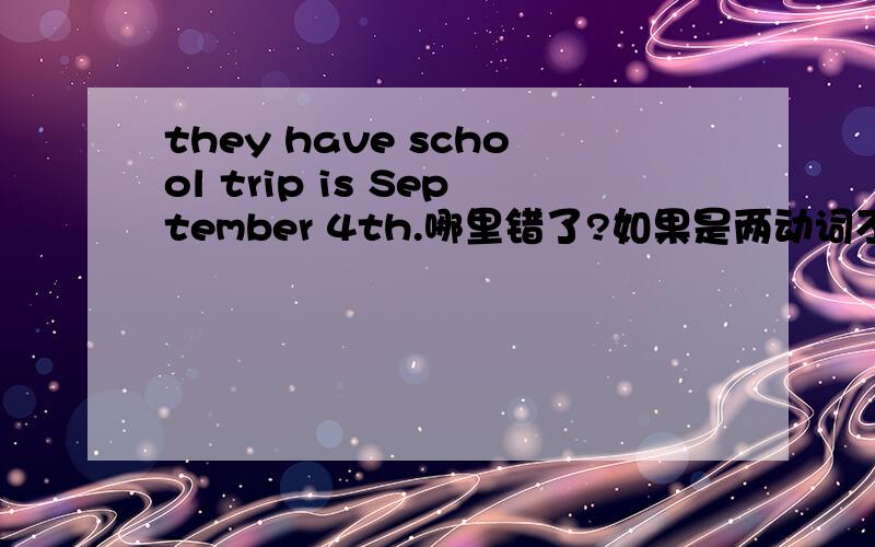 they have school trip is September 4th.哪里错了?如果是两动词不能连用,have和is中间不是还有school trip么?