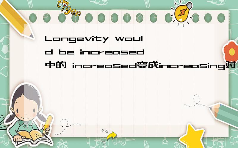 Longevity would be increased中的 increased变成increasing对不对呢