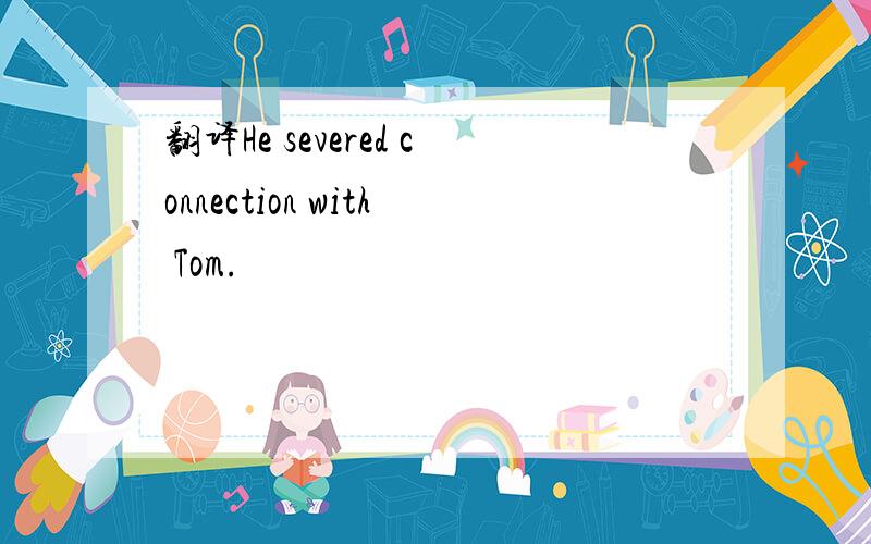 翻译He severed connection with Tom.
