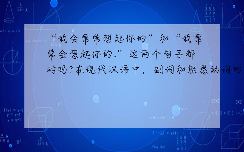 “我会常常想起你的”和“我常常会想起你的.”这两个句子都对吗?在现代汉语中，副词和能愿动词的位置是怎样的？