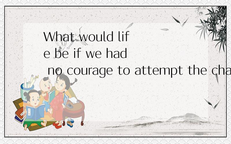 What would life be if we had no courage to attempt the chance .