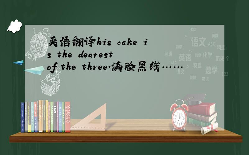 英语翻译his cake is the dearest of the three.满脸黑线……