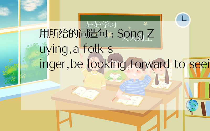 用所给的词造句：Song Zuying,a folk singer,be looking forward to seeing.