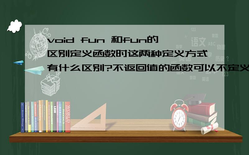 void fun 和fun的区别定义函数时这两种定义方式有什么区别?不返回值的函数可以不定义为void fun 直接定义成fun 还是只要没有定义成void fun函数就必须返回一个值呢?没有环境不能测试求解答啦~
