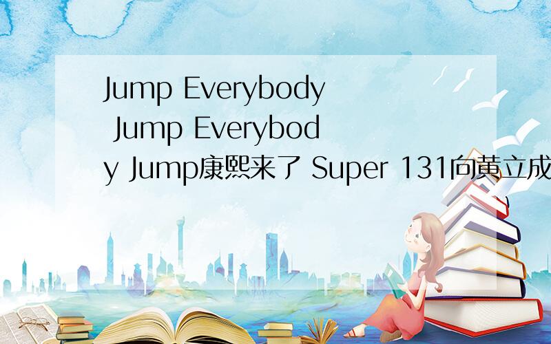 Jump Everybody Jump Everybody Jump康熙来了 Super 131向黄立成致敬跳的舞曲叫什么名字? 就听清一句 jump everybody jump, everybody jump  里面有中文,也有英文的
