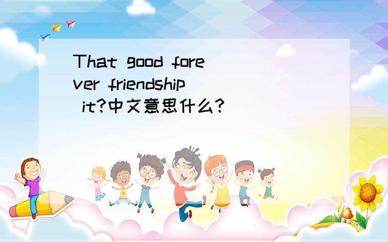 That good forever friendship it?中文意思什么?