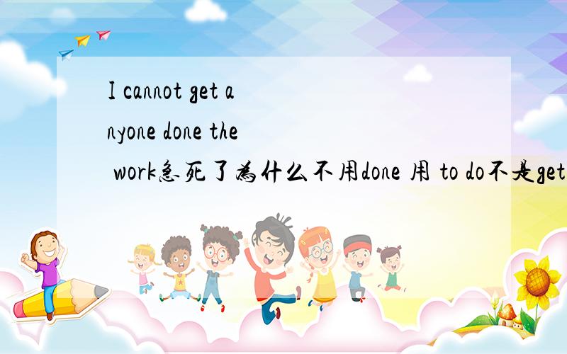 I cannot get anyone done the work急死了为什么不用done 用 to do不是get done吗?