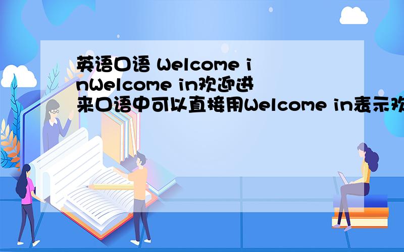 英语口语 Welcome inWelcome in欢迎进来口语中可以直接用Welcome in表示欢迎么请地道的英语朋友给个答案或者英语比较好的Welcome in这口语是否可行
