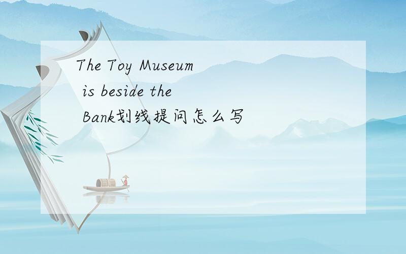 The Toy Museum is beside the Bank划线提问怎么写