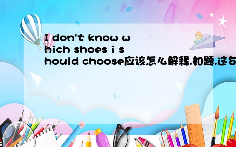 I don't know which shoes i should choose应该怎么解释.如题.这句话怎么用英语解释.