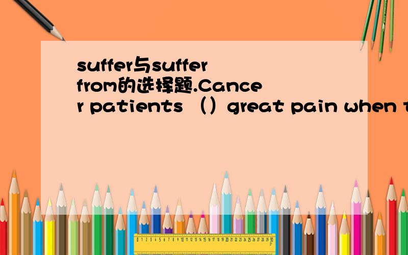 suffer与suffer from的选择题.Cancer patients （）great pain when they are dying.A.sufferD.suffer from为什么选A不选D?