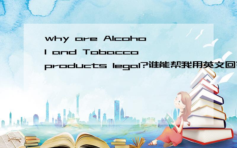 why are Alcohol and Tobacco products legal?谁能帮我用英文回答这个问题,