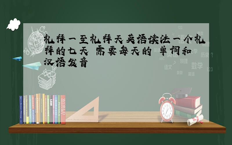 礼拜一至礼拜天英语读法一个礼拜的七天 需要每天的 单词和汉语发音