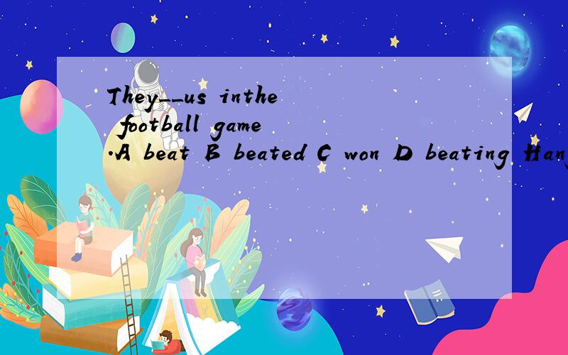 They__us inthe football game.A beat B beated C won D beating Hang zhouis famous ____Waest Lake,andLiu Huan is famous ___a singer.A for.as B for,for C as,as D as.for九班的同学在学校的旅游中玩的很愉快Class 9___ ＿ ＿ ＿ on the schoo