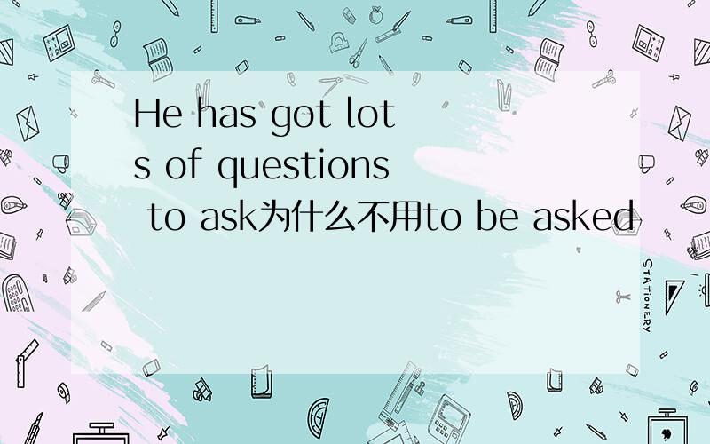 He has got lots of questions to ask为什么不用to be asked