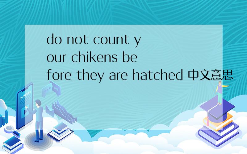do not count your chikens before they are hatched 中文意思