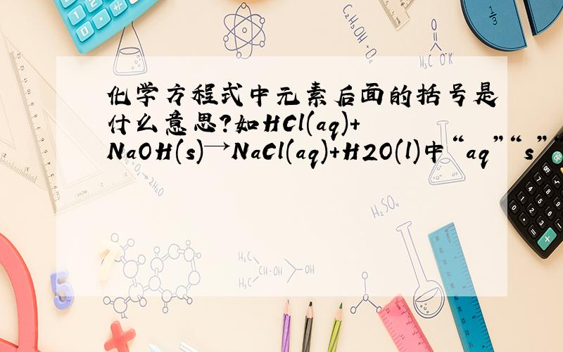 化学方程式中元素后面的括号是什么意思?如HCl(aq)+NaOH(s)→NaCl(aq)+H2O(l)中“aq”“s”“l”