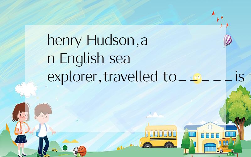henry Hudson,an English sea explorer,travelled to_____is today Canada in the early 1600s.where不行henry Hudson,an English sea explorer,travelled to_____is today Canada in the early 1600s.为什么填what,where不行吗?