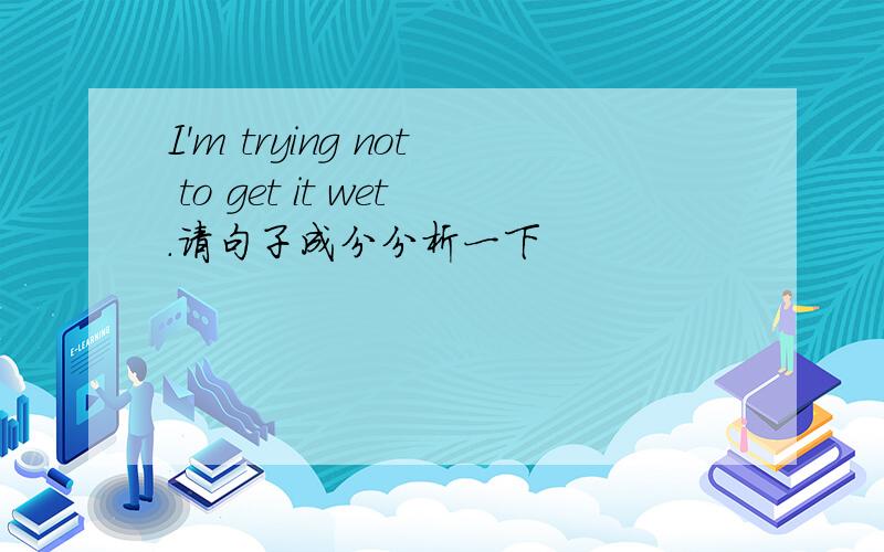 I'm trying not to get it wet.请句子成分分析一下