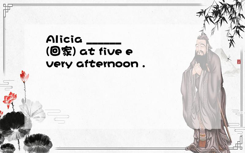 Alicia ______ (回家) at five every afternoon .
