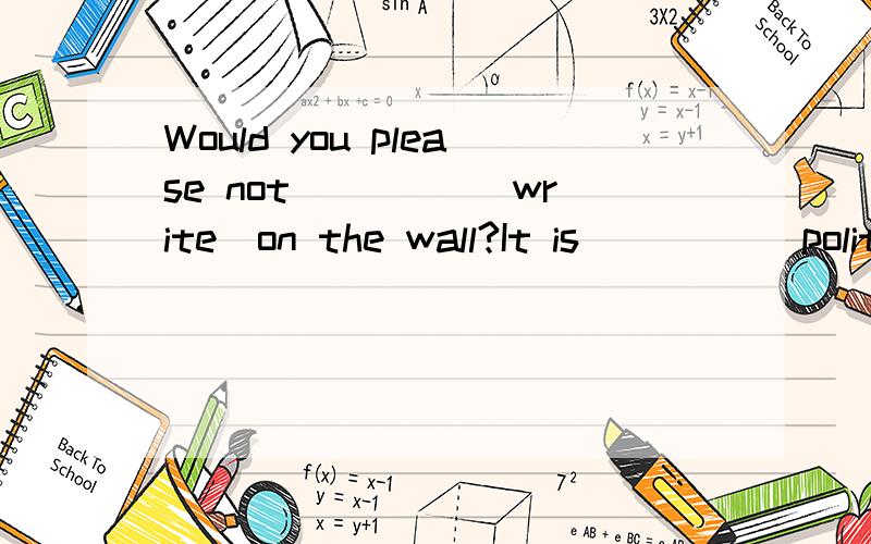 Would you please not ____(write)on the wall?It is ____(polite)to speak loudly in the library.Do I have to ____(wash) your clothes I think it is a _____(use)book .How much is it?