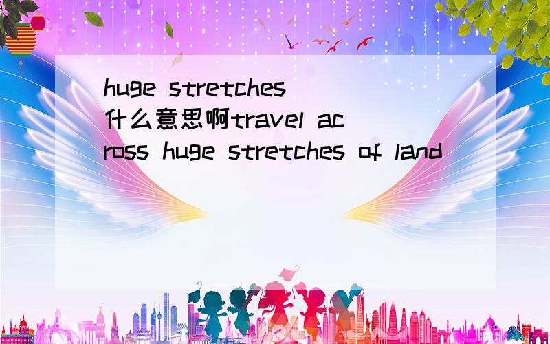 huge stretches什么意思啊travel across huge stretches of land