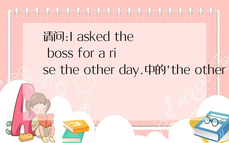 请问:I asked the boss for a rise the other day.中的'the other