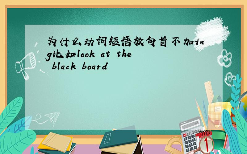 为什么动词短语放句首不加ing比如look at the black board