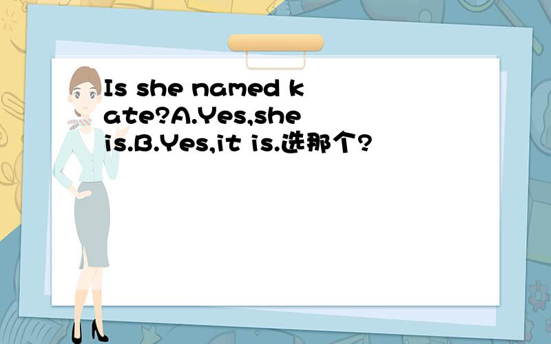 Is she named kate?A.Yes,she is.B.Yes,it is.选那个?