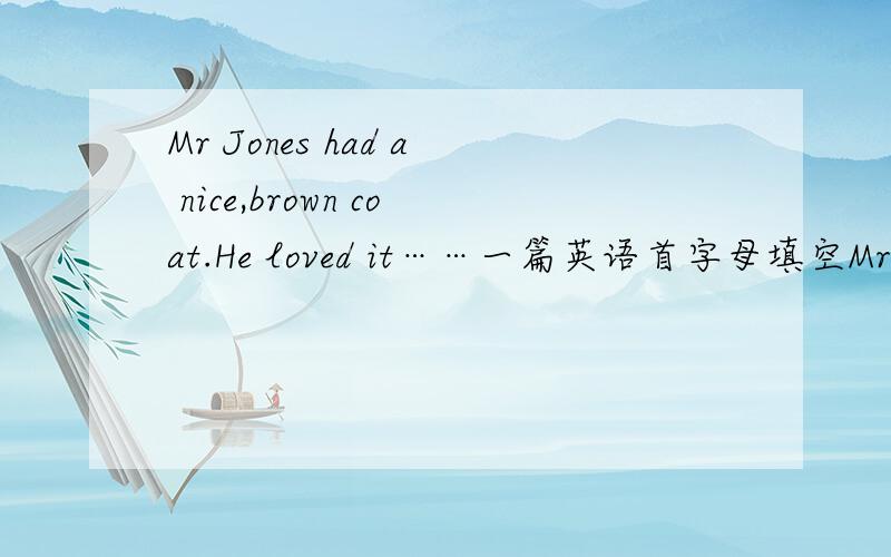 Mr Jones had a nice,brown coat.He loved it……一篇英语首字母填空Mr Jones had a nice,brown coat.He loved it very much, .b. his wife did not like it,because it was old.Mrs Jones often said,“Give it to a poor man.”But Mr Jones always said