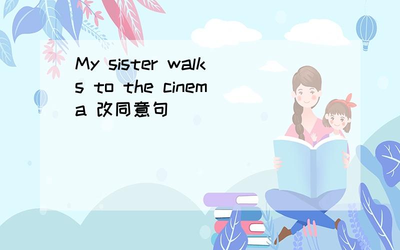 My sister walks to the cinema 改同意句