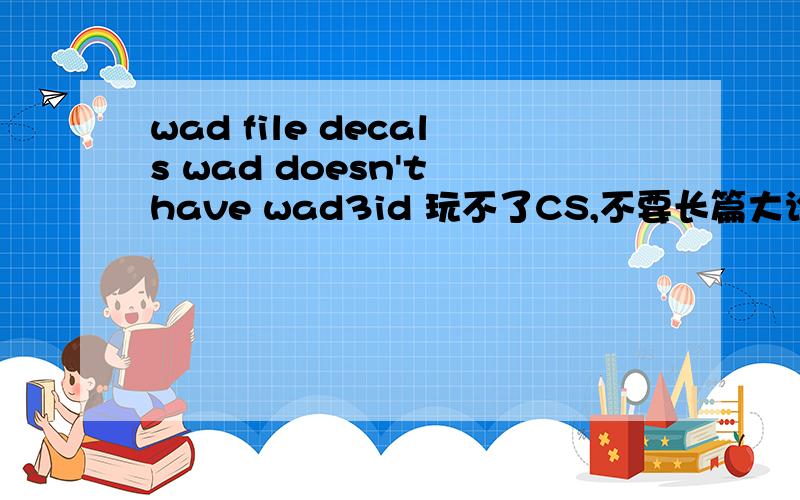 wad file decals wad doesn't have wad3id 玩不了CS,不要长篇大论 重新下载CS,需要多长时间?到那里下载比较好原来的要删除吗?