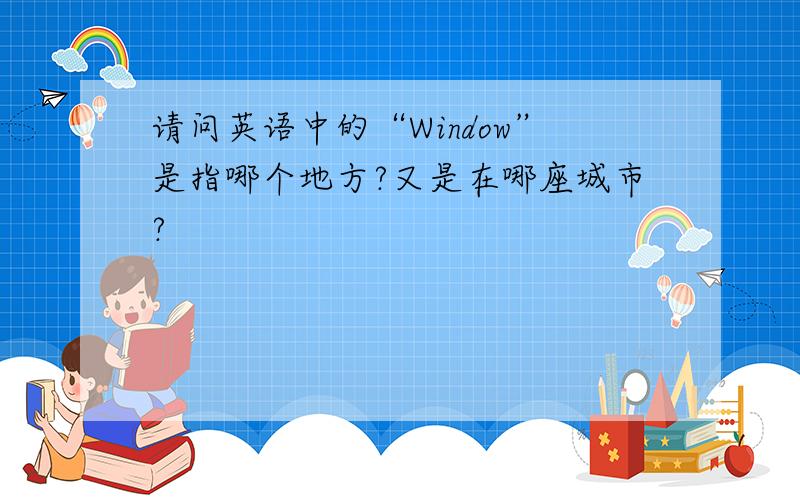 请问英语中的“Window”是指哪个地方?又是在哪座城市?