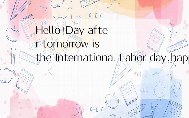 Hello!Day after tomorrow is the International Labor day,happy Labor day to you and to your boyfri