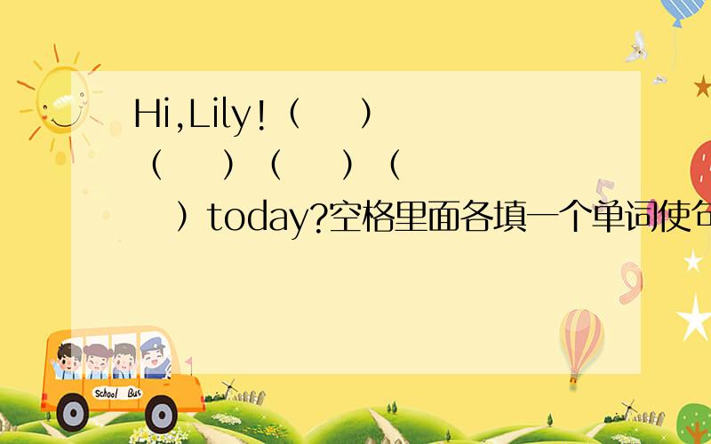 Hi,Lily!（    ）（    ）（    ）（    ）today?空格里面各填一个单词使句子A:Hi，Lily！（ ）（ ）（ ）（ ）today？B:It's rainy.What(  )you doing?空格里面各填一个单词使句子