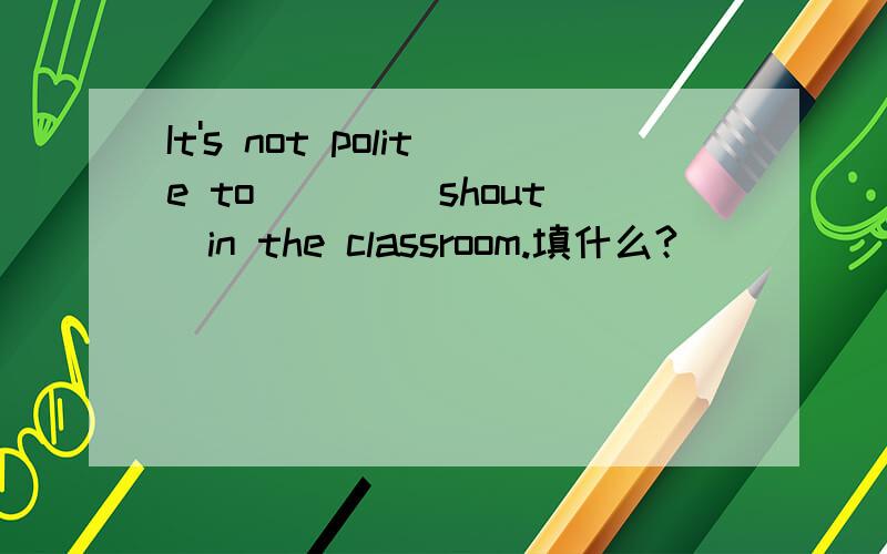 It's not polite to ___(shout)in the classroom.填什么?