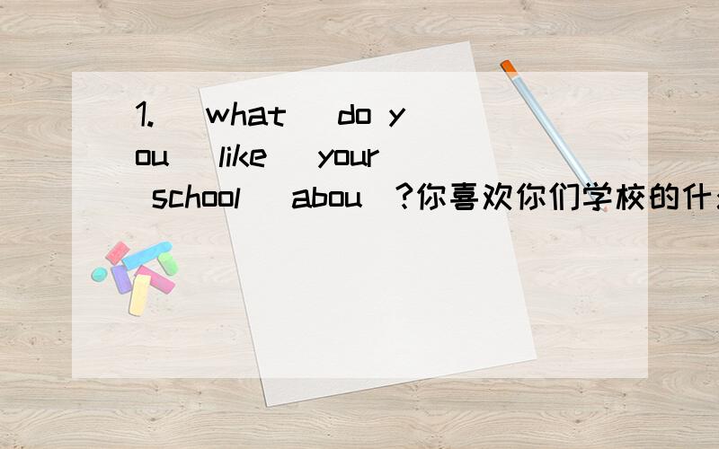 1. (what) do you (like) your school (abou)?你喜欢你们学校的什么?2.what do you like about camping?第一题根据汉语意思补全句子,第一题和第二题意思一样,可第一题的about为什么放在了名词的后面了呢?是不是