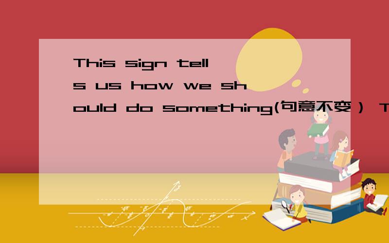 This sign tells us how we should do something(句意不变） This sign tells us ____ ____da something