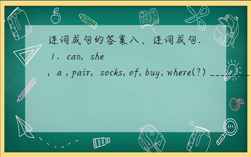 连词成句的答案八、连词成句. 1.  can,  she,  a , pair,  socks, of, buy, where(?) ___________________________________________________________2.did,they,shop, what,  at, the,  buy(?) _________________________________________________________