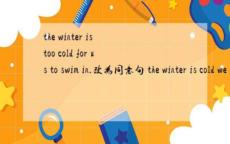 the winter is too cold for us to swim in.改为同意句 the winter is cold we swim in it