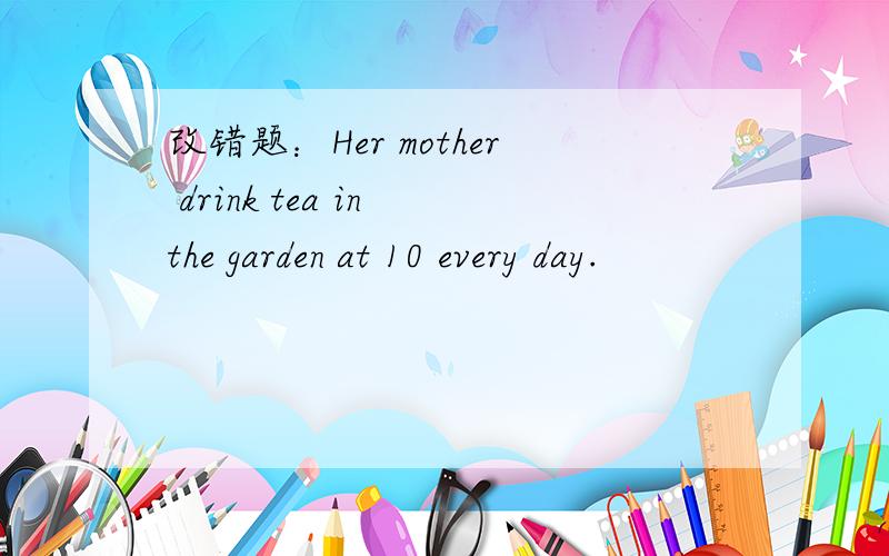 改错题：Her mother drink tea in the garden at 10 every day.