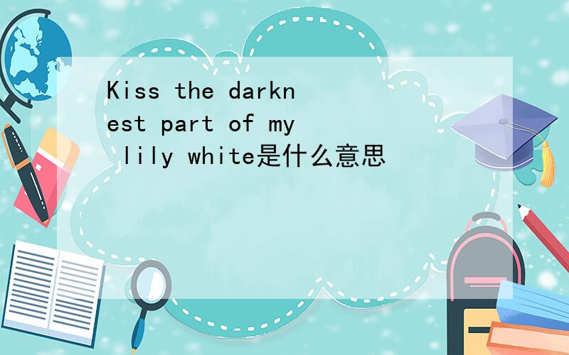 Kiss the darknest part of my lily white是什么意思