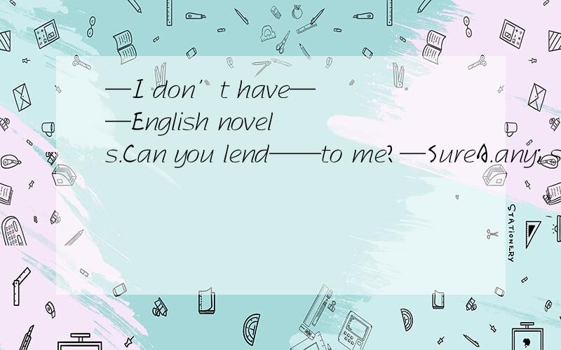 —I don’t have——English novels.Can you lend——to me?—SureA.any；some B.some；anyC.some；some D.any；any