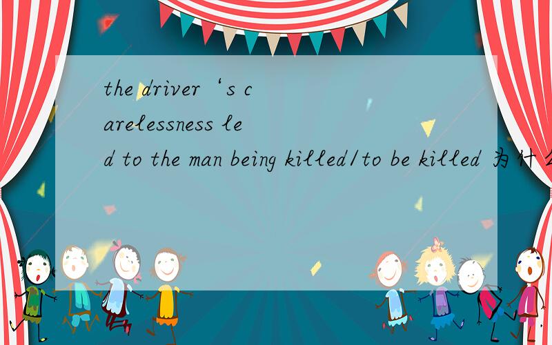 the driver‘s carelessness led to the man being killed/to be killed 为什么?being killed/和to be killed 选用那个啊？导致被杀死不是？
