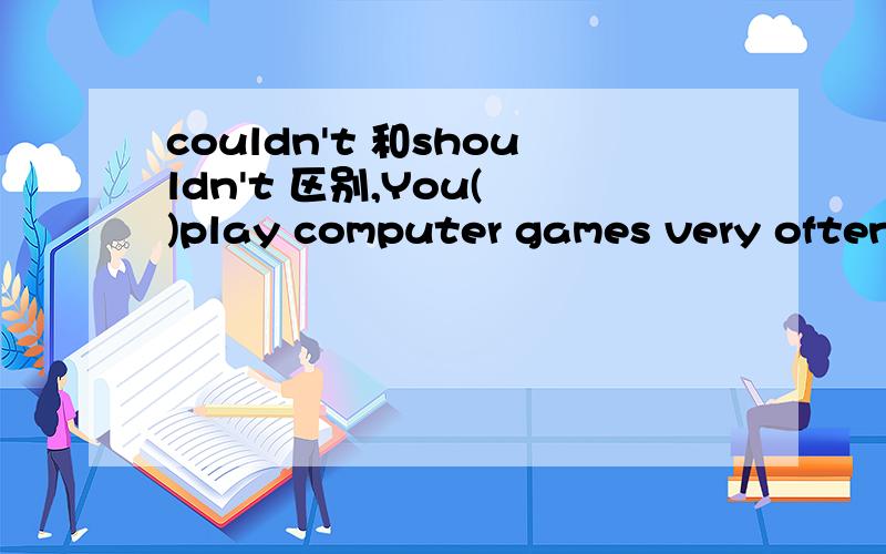 couldn't 和shouldn't 区别,You( )play computer games very often.A.couldn‘t B.shouldn't